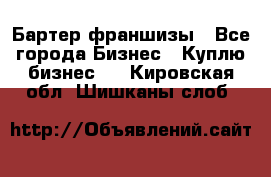 Бартер франшизы - Все города Бизнес » Куплю бизнес   . Кировская обл.,Шишканы слоб.